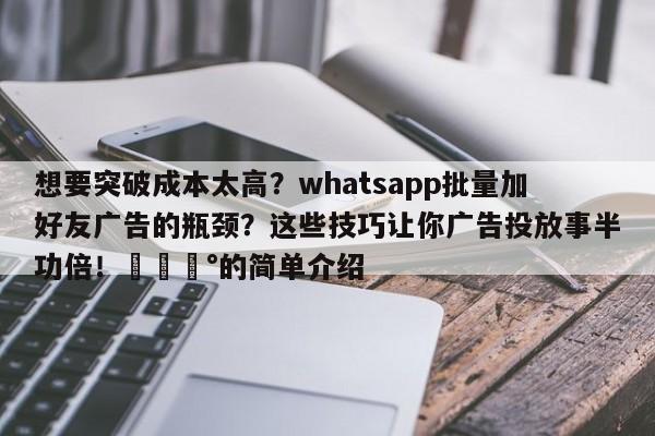 想要突破成本太高?whatsapp批量加好友广告的瓶颈?这些技巧让你广告投放事半功倍!💰的简单介绍