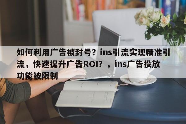 如何利用广告被封号?ins引流实现精准引流,快速提升广告ROI?,ins广告投放功能被限制