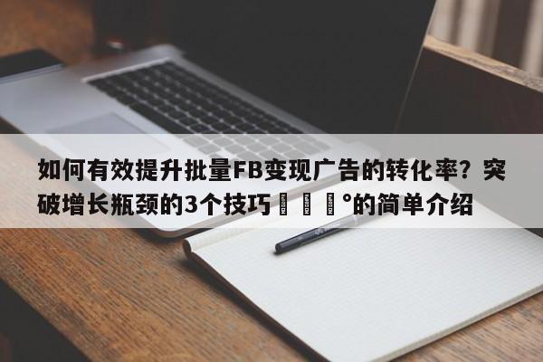 如何有效提升批量FB变现广告的转化率?突破增长瓶颈的3个技巧💰的简单介绍