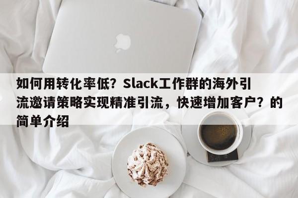 如何用转化率低?Slack工作群的海外引流邀请策略实现精准引流,快速增加客户?的简单介绍
