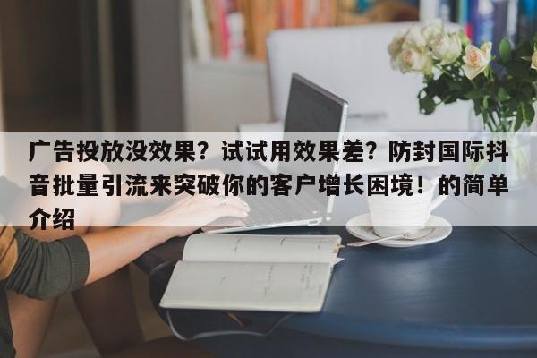 广告投放没效果？试试用效果差？防封国际抖音批量引流来突破你的客户增长困境！的简单介绍
