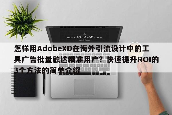 怎样用AdobeXD在海外引流设计中的工具广告批量触达精准用户?快速提升ROI的3个方法的简单介绍