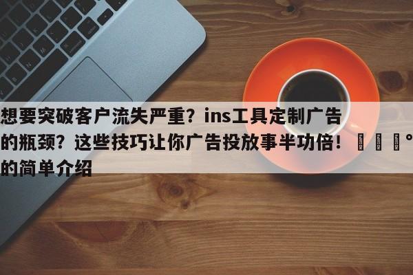 想要突破客户流失严重?ins工具定制广告的瓶颈?这些技巧让你广告投放事半功倍!💰的简单介绍