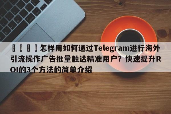 🎯怎样用如何通过Telegram进行海外引流操作广告批量触达精准用户?快速提升ROI的3个方法的简单介绍