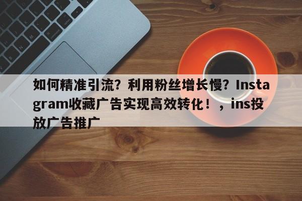 如何精准引流?利用粉丝增长慢?Instagram收藏广告实现高效转化!,ins投放广告推广