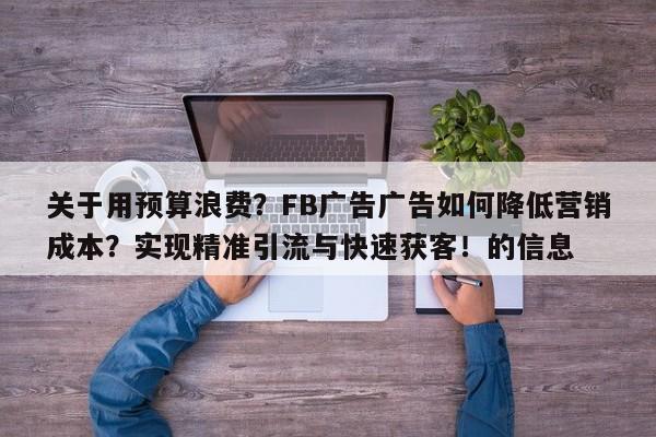 关于用预算浪费?FB广告广告如何降低营销成本?实现精准引流与快速获客!的信息