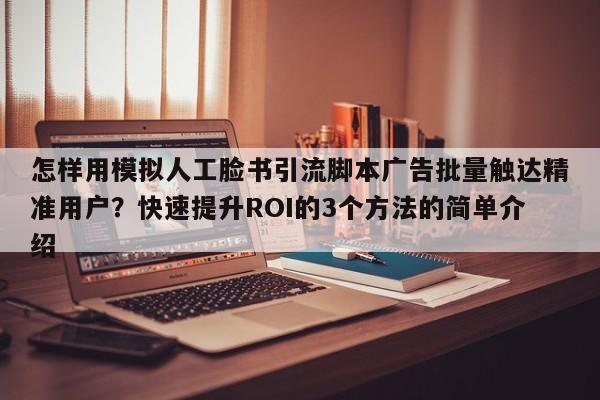 怎样用模拟人工脸书引流脚本广告批量触达精准用户？快速提升ROI的3个方法的简单介绍