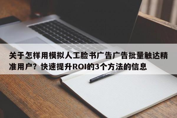 关于怎样用模拟人工脸书广告广告批量触达精准用户？快速提升ROI的3个方法的信息