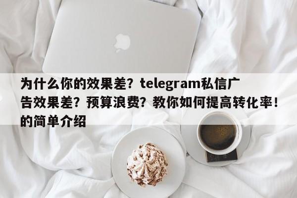 为什么你的效果差?telegram私信广告效果差?预算浪费?教你如何提高转化率!的简单介绍