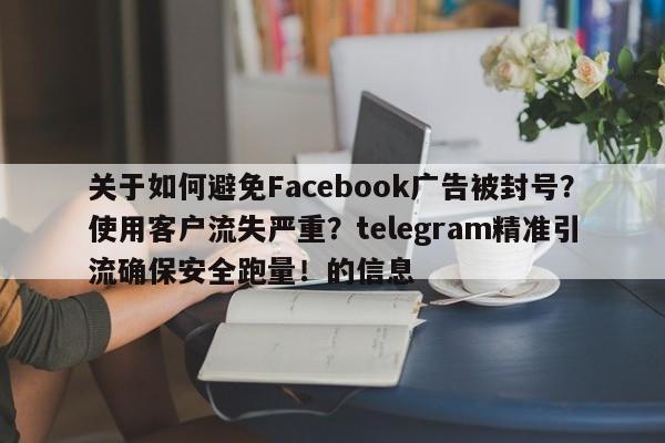 关于如何避免Facebook广告被封号？使用客户流失严重？telegram精准引流确保安全跑量！的信息