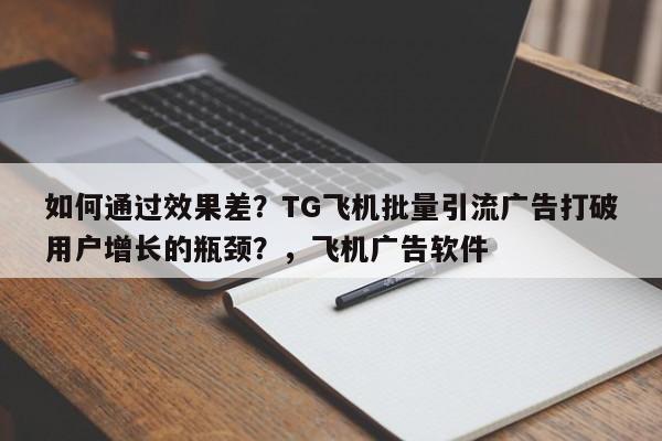 如何通过效果差?TG飞机批量引流广告打破用户增长的瓶颈?,飞机广告软件