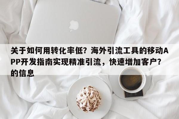 关于如何用转化率低?海外引流工具的移动APP开发指南实现精准引流,快速增加客户?的信息