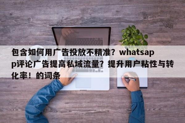 包含如何用广告投放不精准?whatsapp评论广告提高私域流量?提升用户粘性与转化率!的词条