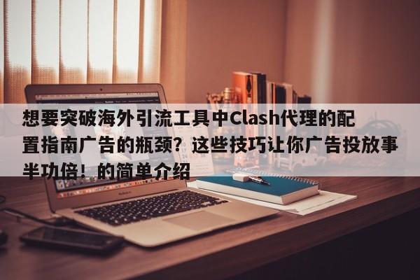 想要突破海外引流工具中Clash代理的配置指南广告的瓶颈?这些技巧让你广告投放事半功倍!的简单介绍