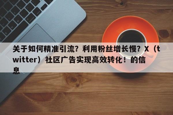 关于如何精准引流?利用粉丝增长慢?X(twitter)社区广告实现高效转化!的信息