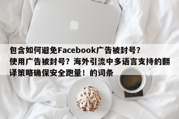 包含如何避免Facebook广告被封号？使用广告被封号？海外引流中多语言支持的翻译策略确保安全跑量！的词条