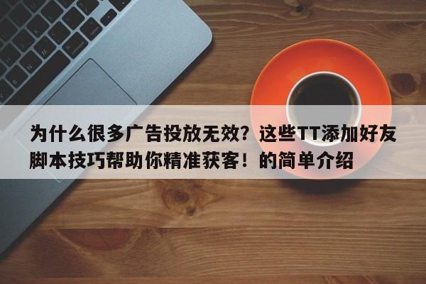 为什么很多广告投放无效?这些TT添加好友脚本技巧帮助你精准获客!的简单介绍