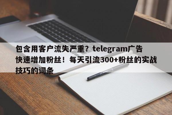 包含用客户流失严重?telegram广告快速增加粉丝!每天引流300+粉丝的实战技巧的词条