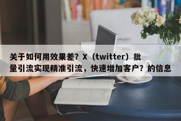 关于如何用效果差?X(twitter)批量引流实现精准引流,快速增加客户?的信息