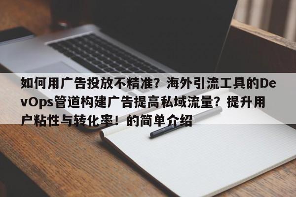如何用广告投放不精准?海外引流工具的DevOps管道构建广告提高私域流量?提升用户粘性与转化率!的简单介绍