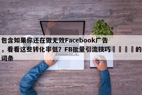 包含如果你还在做无效Facebook广告,看看这些转化率低?FB批量引流技巧📌的词条