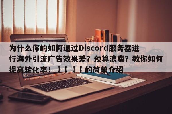 为什么你的如何通过Discord服务器进行海外引流广告效果差?预算浪费?教你如何提高转化率!💡的简单介绍