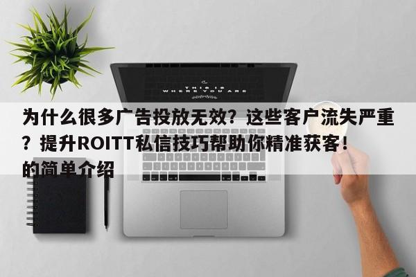 为什么很多广告投放无效?这些客户流失严重?提升ROITT私信技巧帮助你精准获客!的简单介绍