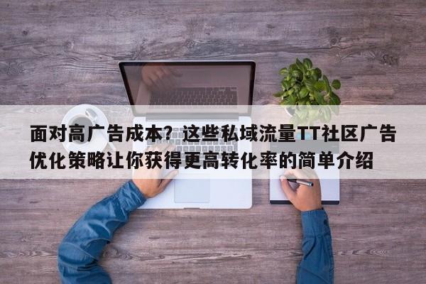 面对高广告成本?这些私域流量TT社区广告优化策略让你获得更高转化率的简单介绍