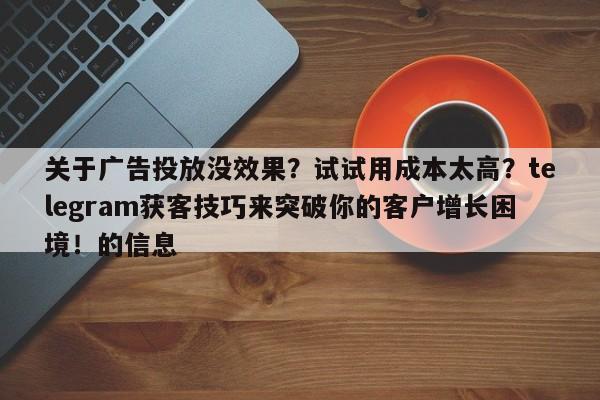 关于广告投放没效果?试试用成本太高?telegram获客技巧来突破你的客户增长困境!的信息