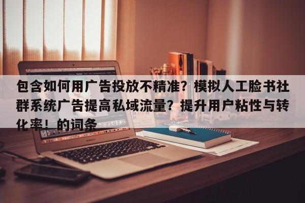 包含如何用广告投放不精准?模拟人工脸书社群系统广告提高私域流量?提升用户粘性与转化率!的词条