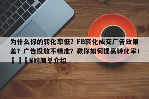 为什么你的转化率低?FB转化成交广告效果差?广告投放不精准?教你如何提高转化率!💥的简单介绍