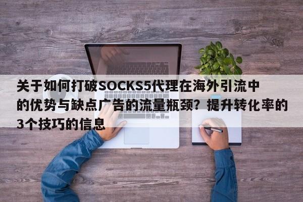 关于如何打破SOCKS5代理在海外引流中的优势与缺点广告的流量瓶颈?提升转化率的3个技巧的信息