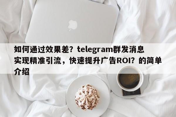 如何通过效果差？telegram群发消息实现精准引流，快速提升广告ROI？的简单介绍