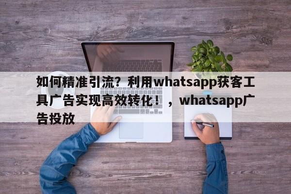如何精准引流？利用whatsapp获客工具广告实现高效转化！，whatsapp广告投放