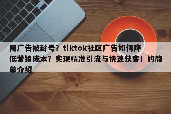 用广告被封号？tiktok社区广告如何降低营销成本？实现精准引流与快速获客！的简单介绍