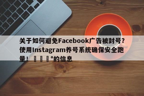 关于如何避免Facebook广告被封号?使用Instagram养号系统确保安全跑量!💰的信息