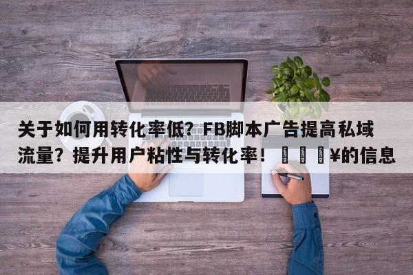 关于如何用转化率低?FB脚本广告提高私域流量?提升用户粘性与转化率!🔥的信息