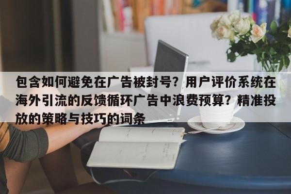 包含如何避免在广告被封号?用户评价系统在海外引流的反馈循环广告中浪费预算?精准投放的策略与技巧的词条