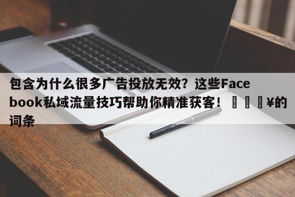 包含为什么很多广告投放无效?这些Facebook私域流量技巧帮助你精准获客!🔥的词条