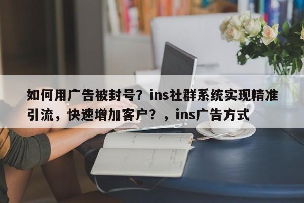 如何用广告被封号?ins社群系统实现精准引流,快速增加客户?,ins广告方式