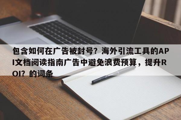 包含如何在广告被封号?海外引流工具的API文档阅读指南广告中避免浪费预算,提升ROI?的词条