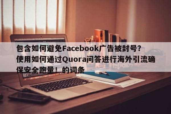 包含如何避免Facebook广告被封号?使用如何通过Quora问答进行海外引流确保安全跑量!的词条