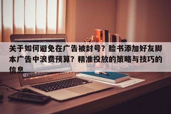 关于如何避免在广告被封号?脸书添加好友脚本广告中浪费预算?精准投放的策略与技巧的信息