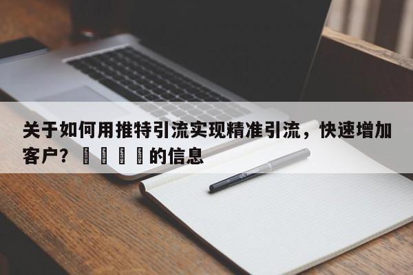 关于如何用推特引流实现精准引流,快速增加客户?📌的信息
