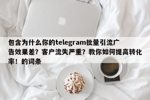 包含为什么你的telegram批量引流广告效果差?客户流失严重?教你如何提高转化率!的词条