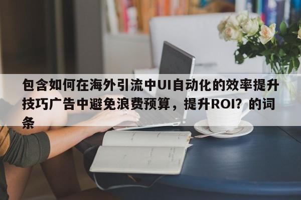包含如何在海外引流中UI自动化的效率提升技巧广告中避免浪费预算,提升ROI?的词条
