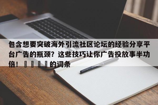 包含想要突破海外引流社区论坛的经验分享平台广告的瓶颈？这些技巧让你广告投放事半功倍！📣的词条