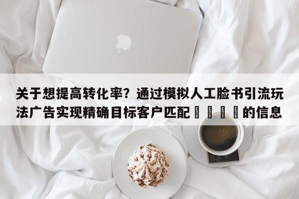 关于想提高转化率？通过模拟人工脸书引流玩法广告实现精确目标客户匹配📌的信息