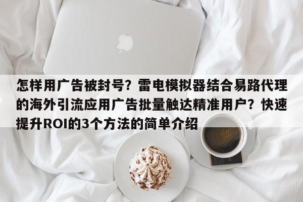 怎样用广告被封号?雷电模拟器结合易路代理的海外引流应用广告批量触达精准用户?快速提升ROI的3个方法的简单介绍