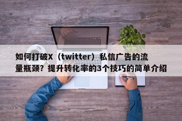 如何打破X(twitter)私信广告的流量瓶颈?提升转化率的3个技巧的简单介绍